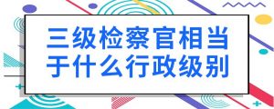 检察长是什么级别（检察长有多大权力）看最鲜网，看新知识-提供各类互联网项目，互联网副业，职场技能课程，股票期货投资, 校园课程，升学考试等有价值的知识看最鲜网，看新知识