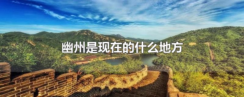 幽州是现在哪里的城市（古代幽州是哪里）看最鲜网，看新知识-提供各类互联网项目，互联网副业，职场技能课程，股票期货投资, 校园课程，升学考试等有价值的知识看最鲜网，看新知识