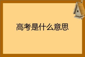 高考是什么意思（高考是考大学的意思吗）看最鲜网，看新知识-提供各类互联网项目，互联网副业，职场技能课程，股票期货投资, 校园课程，升学考试等有价值的知识看最鲜网，看新知识