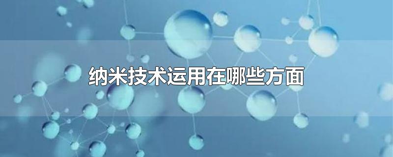 纳米技术有哪些用途（纳米技术在日常生活中的应用）看最鲜网，看新知识-提供各类互联网项目，互联网副业，职场技能课程，股票期货投资, 校园课程，升学考试等有价值的知识看最鲜网，看新知识