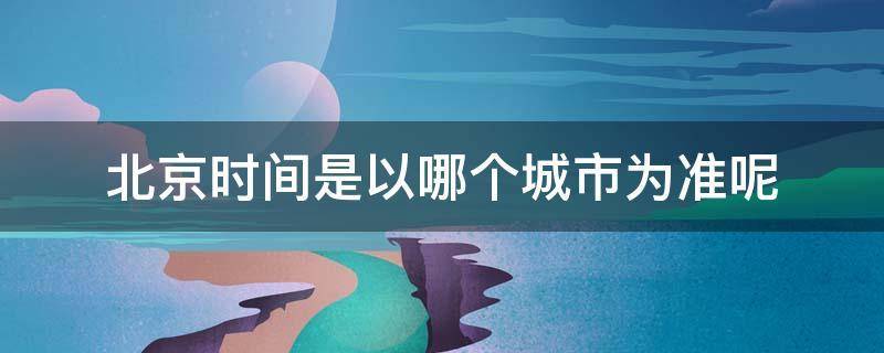 北京时间取自于哪个城市（北京时间发布地是哪个城市）看最鲜网，看新知识-提供各类互联网项目，互联网副业，职场技能课程，股票期货投资, 校园课程，升学考试等有价值的知识看最鲜网，看新知识