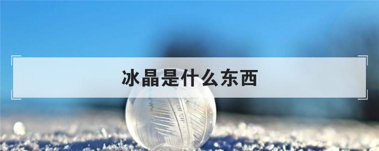 冰晶是什么东西（冰晶有什么作用）看最鲜网，看新知识-提供各类互联网项目，互联网副业，职场技能课程，股票期货投资, 校园课程，升学考试等有价值的知识看最鲜网，看新知识