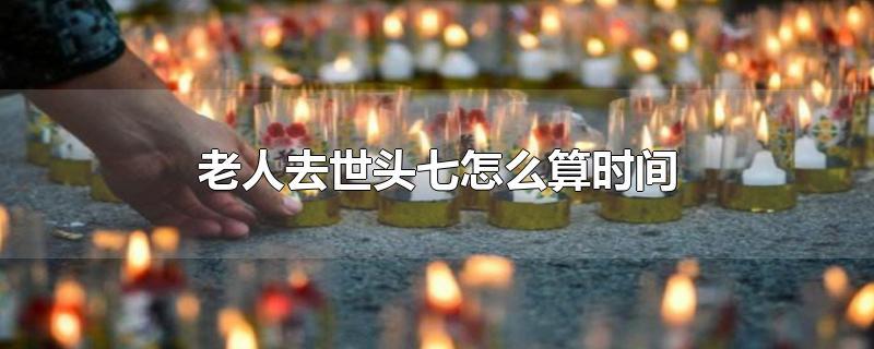 头七从哪天开始算（头七指的是第几天）看最鲜网，看新知识-提供各类互联网项目，互联网副业，职场技能课程，股票期货投资, 校园课程，升学考试等有价值的知识看最鲜网，看新知识
