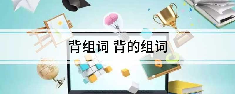 背组词和拼音（ 背的拼音多音字组词）看最鲜网，看新知识-提供各类互联网项目，互联网副业，职场技能课程，股票期货投资, 校园课程，升学考试等有价值的知识看最鲜网，看新知识