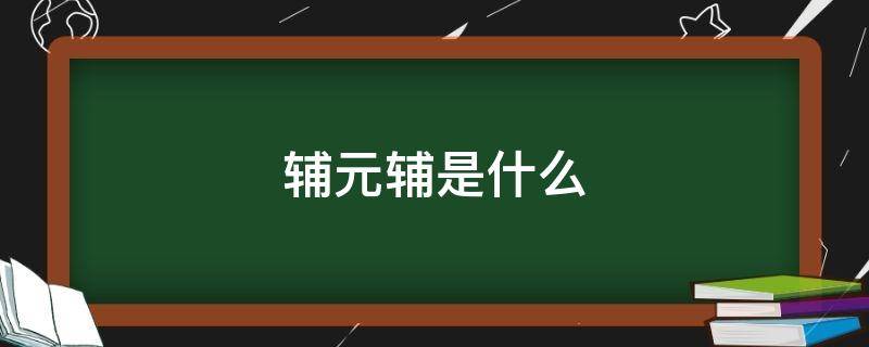 辅元辅是什么意思(什么是辅元辅结构)看最鲜网，看新知识-提供各类互联网项目，互联网副业，职场技能课程，股票期货投资, 校园课程，升学考试等有价值的知识看最鲜网，看新知识