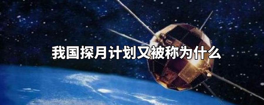 我国的探月计划被称为什么工程（我国的探月工程是什么工程）看最鲜网，看新知识-提供各类互联网项目，互联网副业，职场技能课程，股票期货投资, 校园课程，升学考试等有价值的知识看最鲜网，看新知识