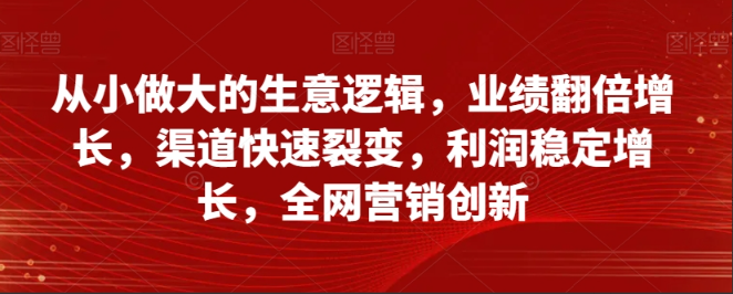 从小做大的生意逻辑，业绩翻倍增长，渠道快速裂变，利润稳定增长，全网营销创新看最鲜网，看新知识-提供各类互联网项目，互联网副业，职场技能课程，股票期货投资, 校园课程，升学考试等有价值的知识看最鲜网，看新知识