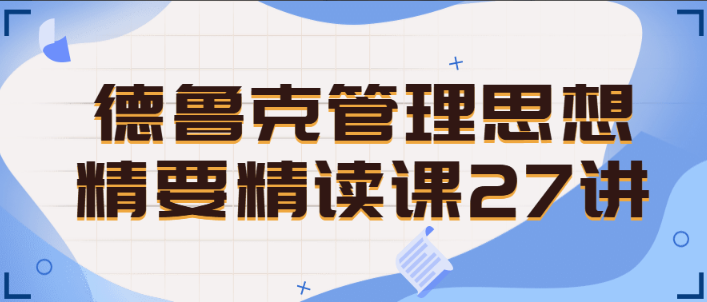 德鲁克管理思想精要精读课27讲看最鲜网，看新知识-提供各类互联网项目，互联网副业，职场技能课程，股票期货投资, 校园课程，升学考试等有价值的知识看最鲜网，看新知识