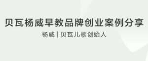 贝瓦杨威早教品牌创业案例分享看最鲜网，看新知识-提供各类互联网项目，互联网副业，职场技能课程，股票期货投资, 校园课程，升学考试等有价值的知识看最鲜网，看新知识