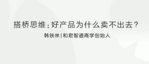 韩铁林搭桥思维:好产品为什么卖不出去看最鲜网,看新知识-提供各类互联网项目,互联网副业,职场技能课程,股票期货投资, 校园课程,升学考试等有价值的知识看最鲜网,看新知识