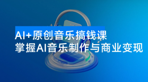 AI + 原创音乐搞钱课：掌握 AI 音乐制作与商业变现，月入 6000+ 低成本高收益看最鲜网，看新知识-提供各类互联网项目，互联网副业，职场技能课程，股票期货投资, 校园课程，升学考试等有价值的知识看最鲜网，看新知识