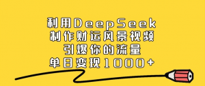 利用 DeepSeek 制作财运风景视频，引爆你的流量，单日变现 1000+看最鲜网，看新知识-提供各类互联网项目，互联网副业，职场技能课程，股票期货投资, 校园课程，升学考试等有价值的知识看最鲜网，看新知识