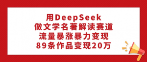 用 DeepSeek 做文学名著解读赛道，流量暴涨暴力变现，89 条作品变现 20 万看最鲜网，看新知识-提供各类互联网项目，互联网副业，职场技能课程，股票期货投资, 校园课程，升学考试等有价值的知识看最鲜网，看新知识