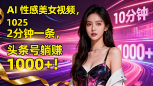 AI 性感美女视频，10 分钟一条，2025 头条号躺赚 1000+！看最鲜网，看新知识-提供各类互联网项目，互联网副业，职场技能课程，股票期货投资, 校园课程，升学考试等有价值的知识看最鲜网，看新知识
