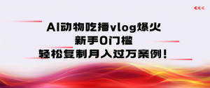 AI 动物吃播 vlog 爆火：新手 0 门槛，轻松复制月入过万案例！看最鲜网，看新知识-提供各类互联网项目，互联网副业，职场技能课程，股票期货投资, 校园课程，升学考试等有价值的知识看最鲜网，看新知识