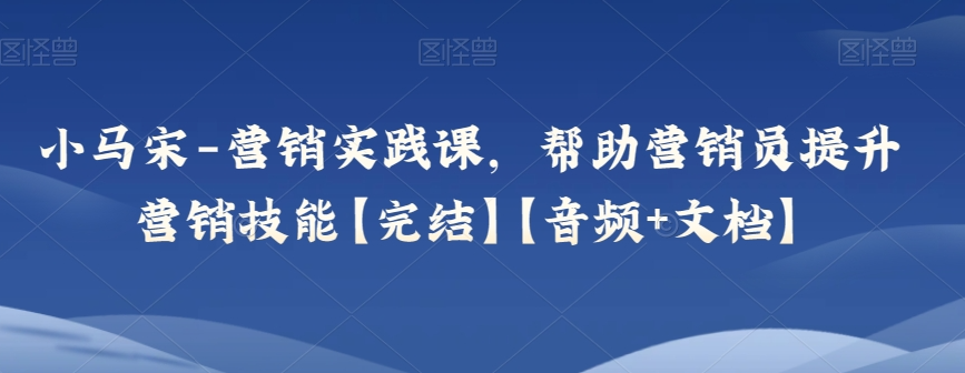 图片[1]看最鲜网，看新知识-提供各类互联网项目，互联网副业，职场技能课程，股票期货投资, 校园课程，升学考试等有价值的知识小马宋-营销实践课，帮助营销员提升营销技能【完结】【音频+文档】看最鲜网，看新知识-提供各类互联网项目，互联网副业，职场技能课程，股票期货投资, 校园课程，升学考试等有价值的知识看最鲜网，看新知识