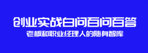 创业实战白问百问百答,老板和职业经理人的随身智库看最鲜网，看新知识-提供各类互联网项目，互联网副业，职场技能课程，股票期货投资, 校园课程，升学考试等有价值的知识看最鲜网，看新知识