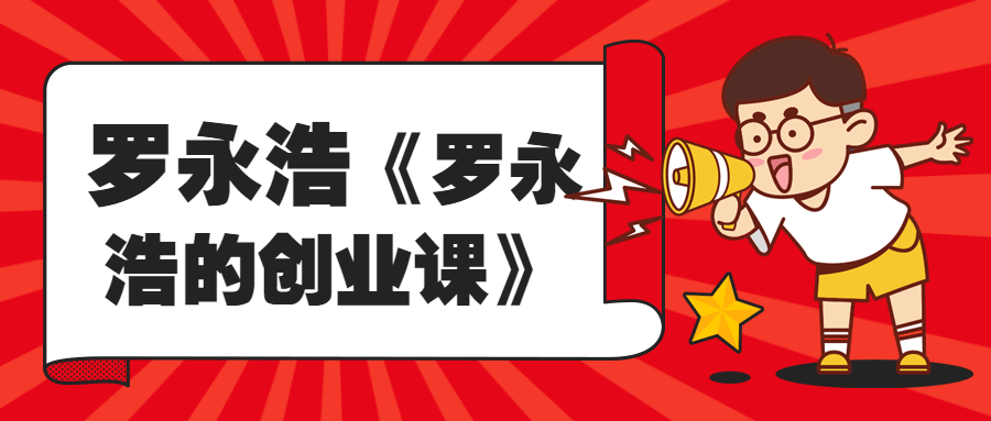 《罗永浩的创业课》手把手地教你解决创业者必然要面对的问题看最鲜网，看新知识-提供各类互联网项目，互联网副业，职场技能课程，股票期货投资, 校园课程，升学考试等有价值的知识看最鲜网，看新知识