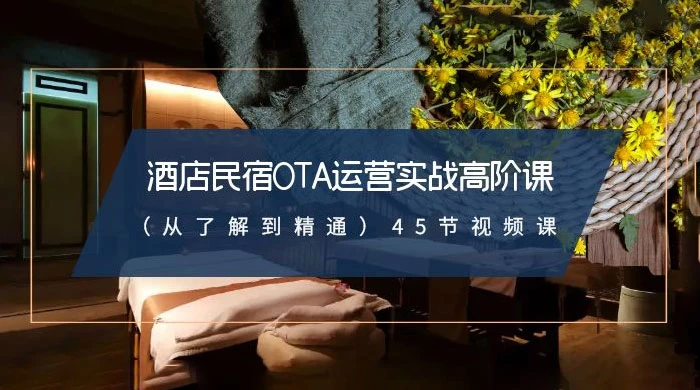 酒店民宿 OTA 运营实战高阶课：从了解到精通，45 节视频课看最鲜网，看新知识-提供各类互联网项目，互联网副业，职场技能课程，股票期货投资, 校园课程，升学考试等有价值的知识看最鲜网，看新知识