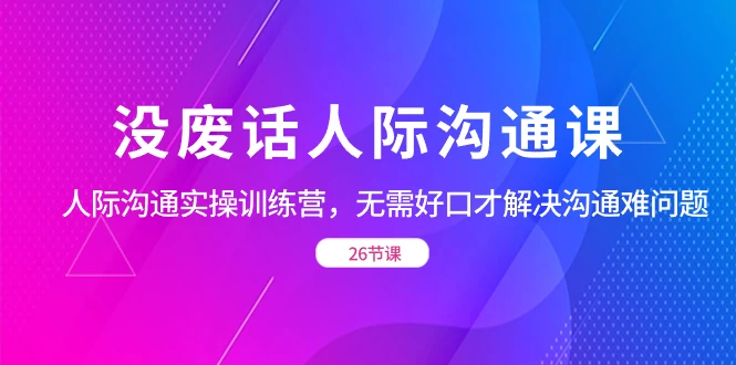 没废话人际沟通课，人际沟通实操训练营，无需好口才解决沟通难问题（共 26 节课）看最鲜网，看新知识-提供各类互联网项目，互联网副业，职场技能课程，股票期货投资, 校园课程，升学考试等有价值的知识看最鲜网，看新知识